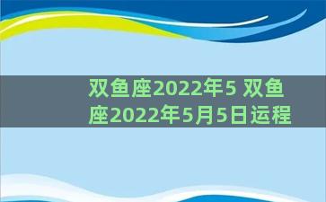 双鱼座2022年5 双鱼座2022年5月5日运程